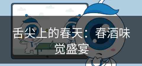 舌尖上的春天：春酒味觉盛宴(舌尖上的春天阅读答案)